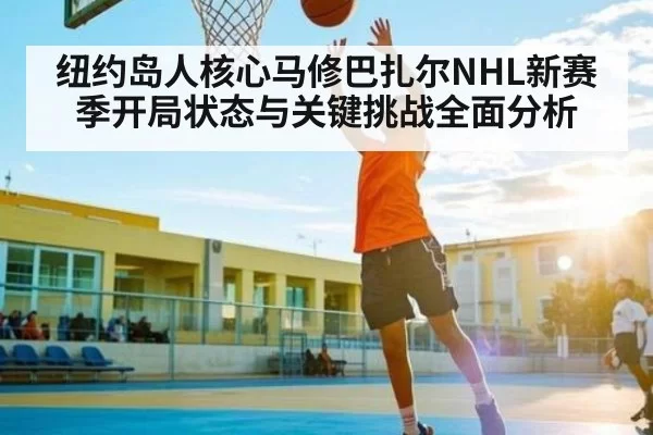 纽约岛人核心马修巴扎尔NHL新赛季开局状态与关键挑战全面分析